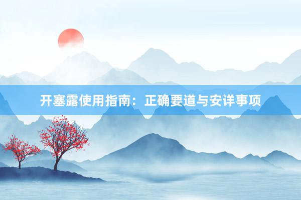 开塞露使用指南:正确要道与安详事项